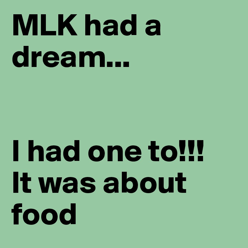 MLK had a dream...


I had one to!!!
It was about food