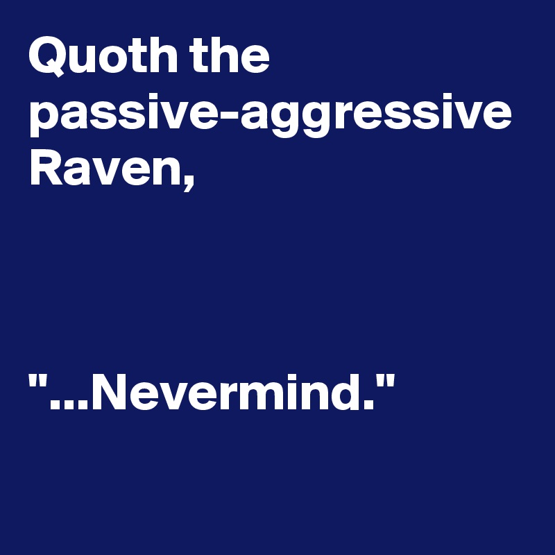 Quoth the passive-aggressive Raven,



"...Nevermind."