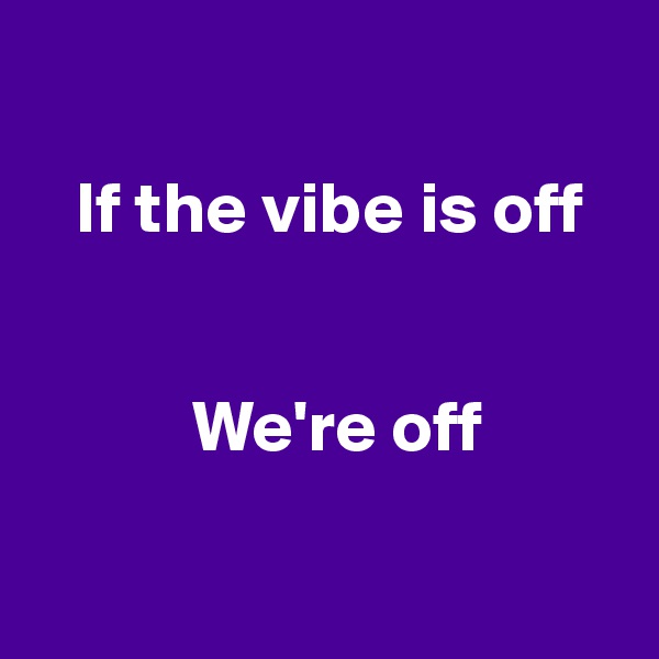 

   If the vibe is off


           We're off

