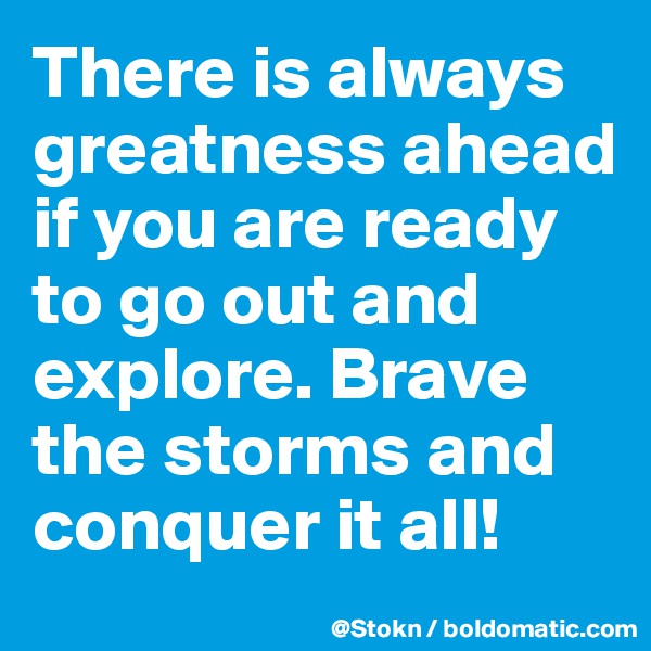 There is always greatness ahead if you are ready to go out and explore. Brave the storms and conquer it all!