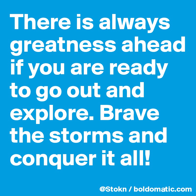 There is always greatness ahead if you are ready to go out and explore. Brave the storms and conquer it all!