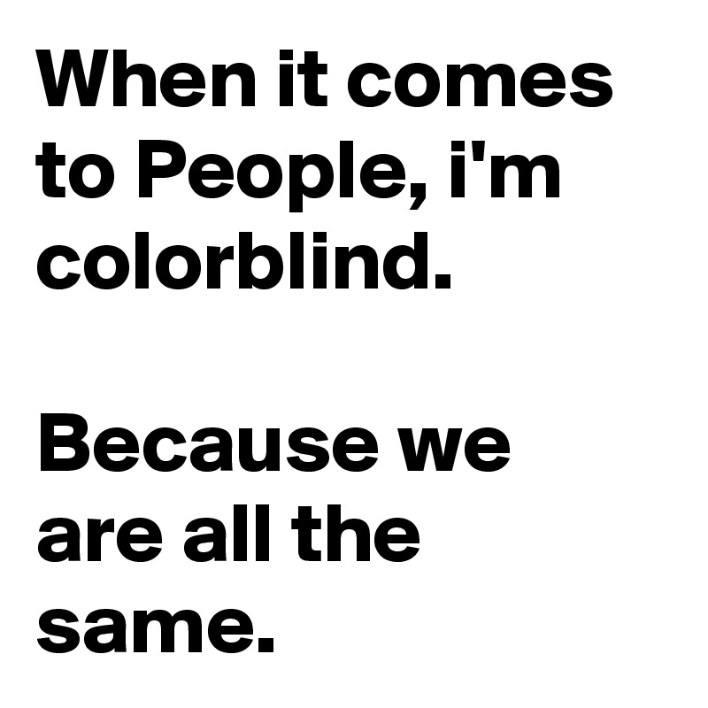 When it comes to People, i'm colorblind.

Because we are all the same.