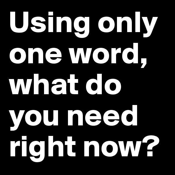 Using only one word, what do you need right now? 