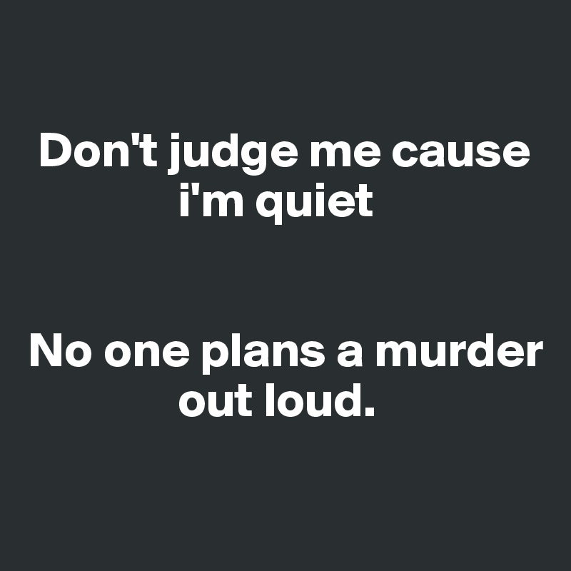 

 Don't judge me cause 
               i'm quiet


No one plans a murder 
               out loud. 

