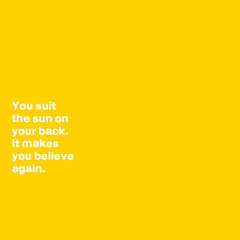 






You suit 
the sun on 
your back. 
It makes 
you believe 
again. 



