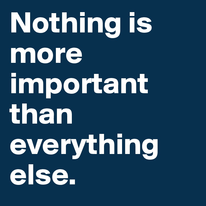 Nothing is more important than everything else.