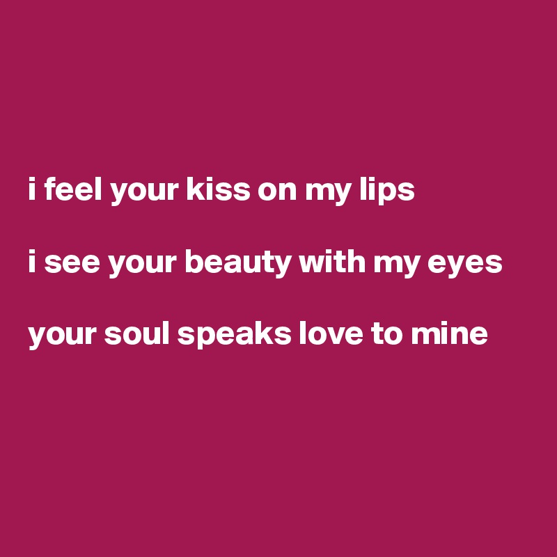 



i feel your kiss on my lips

i see your beauty with my eyes

your soul speaks love to mine



