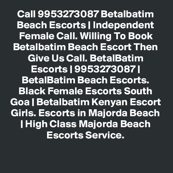 Call 9953273087 Betalbatim Beach Escorts | Independent Female Call. Willing To Book Betalbatim Beach Escort Then Give Us Call. BetalBatim Escorts | 9953273087 | BetalBatim Beach Escorts. Black Female Escorts South Goa | Betalbatim Kenyan Escort Girls. Escorts in Majorda Beach | High Class Majorda Beach Escorts Service.

