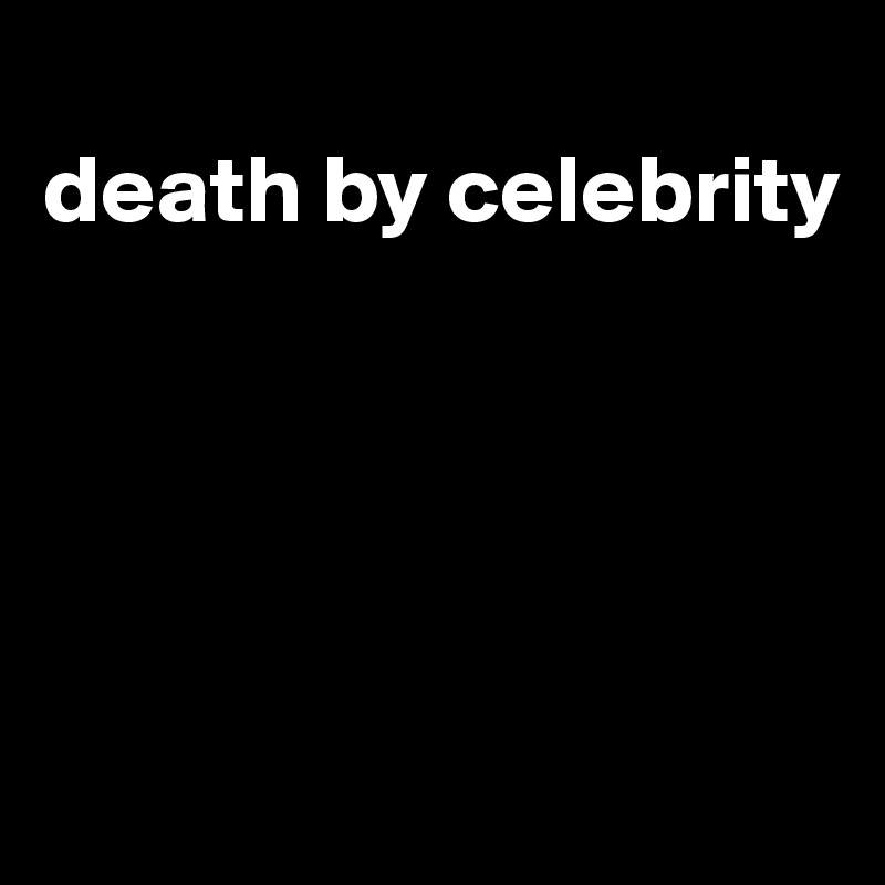
death by celebrity





