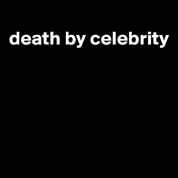
death by celebrity





