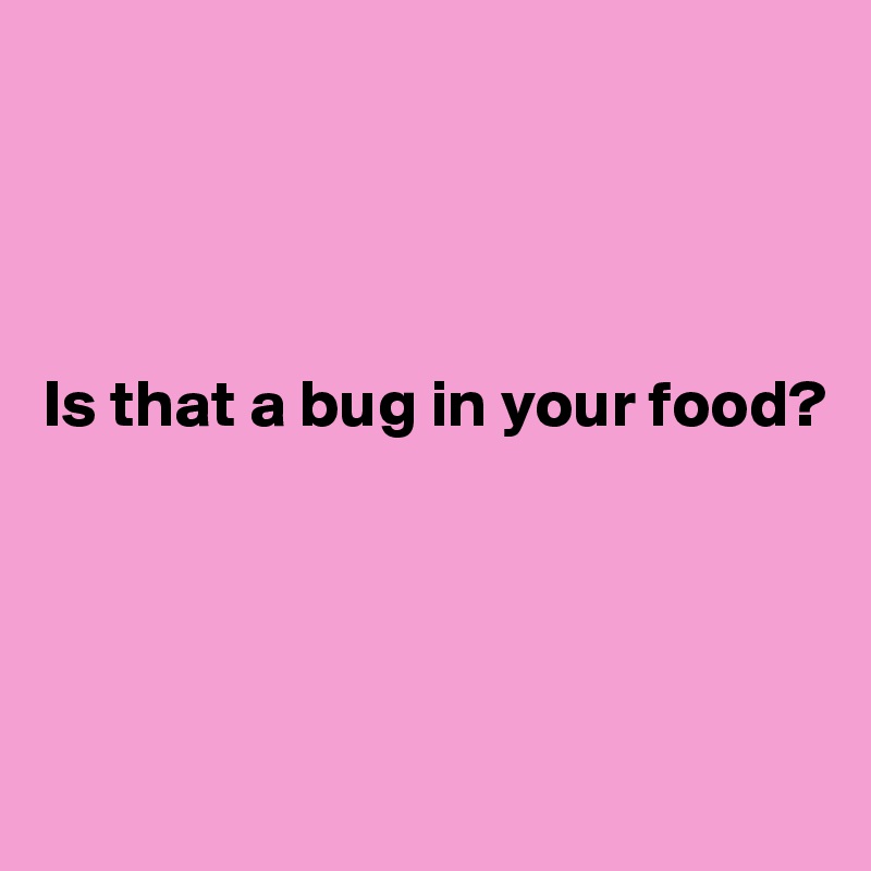 




Is that a bug in your food?




