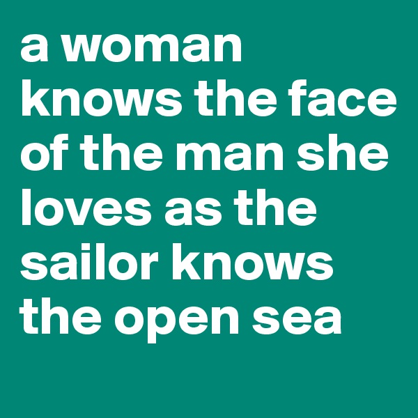 a woman knows the face of the man she loves as the sailor knows the open sea