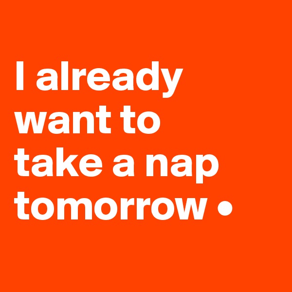 
I already
want to
take a nap tomorrow •
