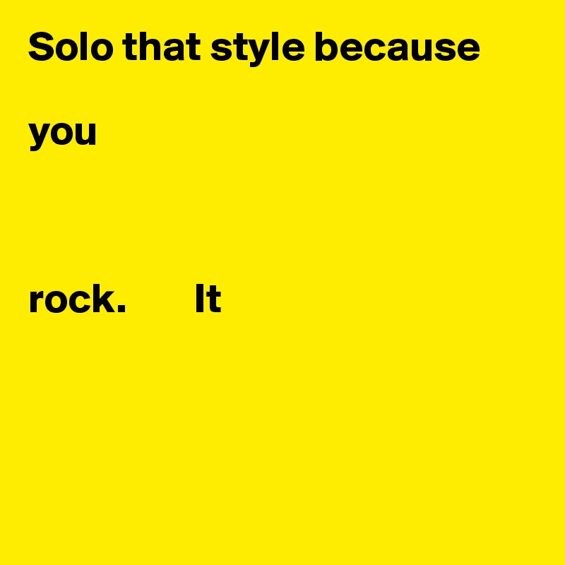 Solo that style because 

you



rock.        It




