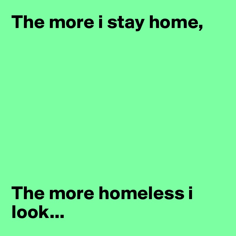 The more i stay home,








The more homeless i look...