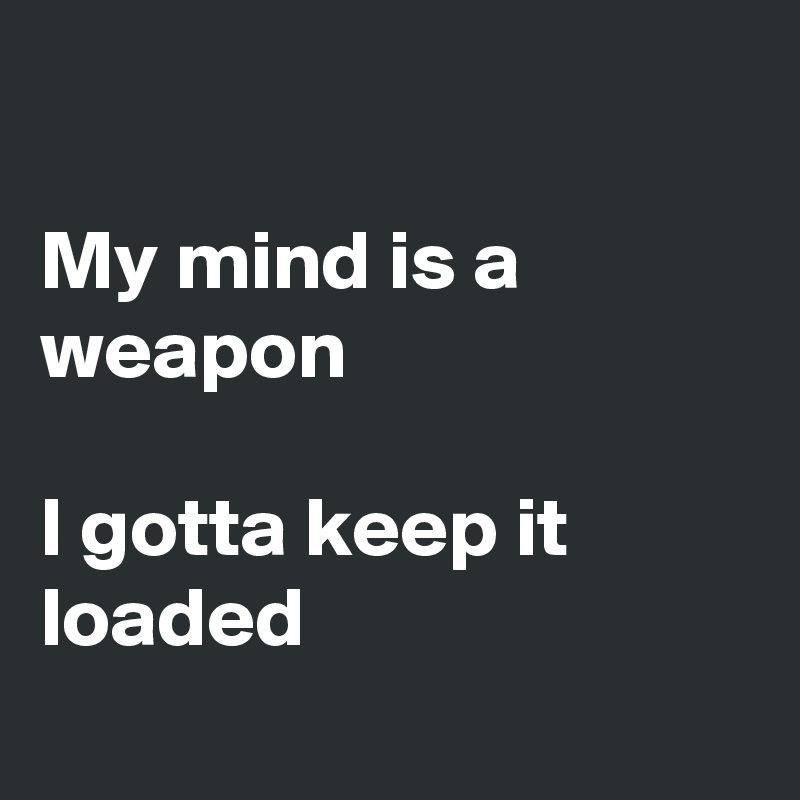 

My mind is a weapon

I gotta keep it loaded
