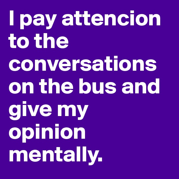 I pay attencion to the conversations on the bus and give my opinion mentally. 