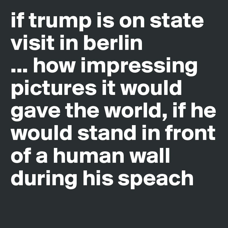 if trump is on state visit in berlin
... how impressing pictures it would gave the world, if he would stand in front of a human wall during his speach