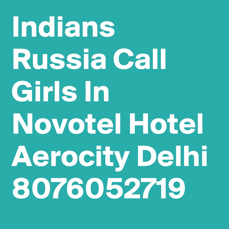 Indians Russia Call Girls In Novotel Hotel Aerocity Delhi 8076052719