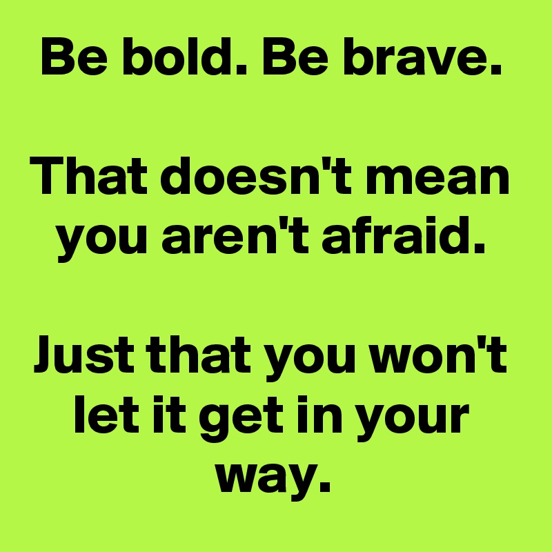 Be bold. Be brave.

That doesn't mean you aren't afraid.

Just that you won't let it get in your way.