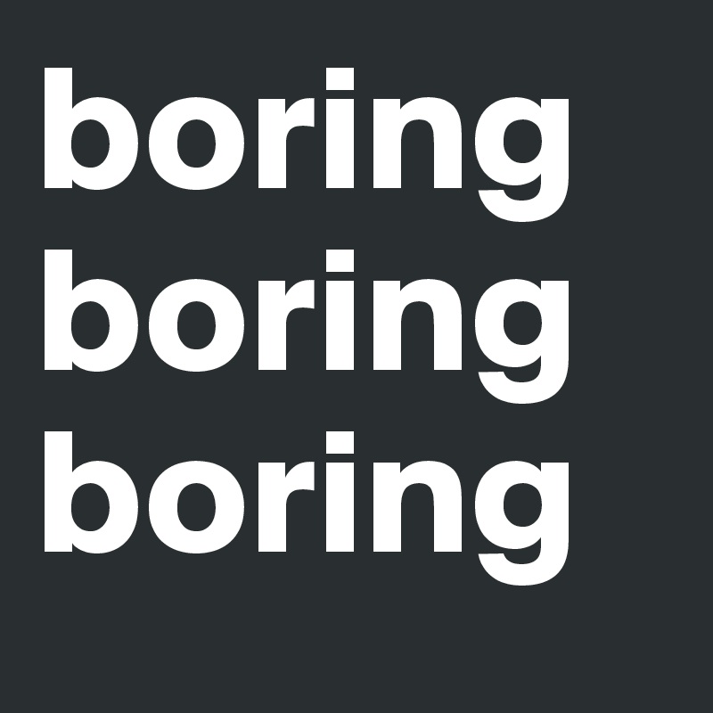 boring boring boring 