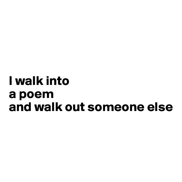 




I walk into 
a poem
and walk out someone else 



