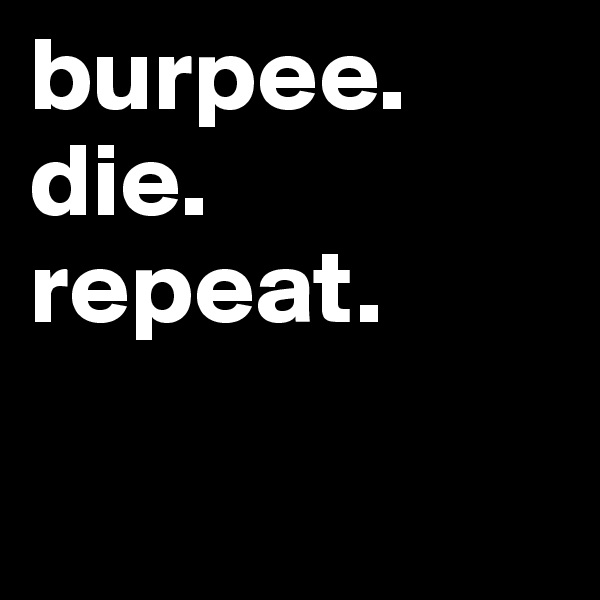 burpee.
die.
repeat.

