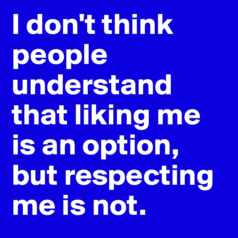 I don't think people understand that liking me is an option, but respecting me is not. 