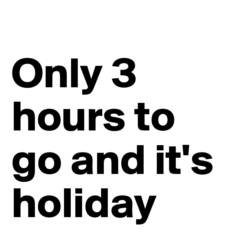 
Only 3 hours to go and it's holiday