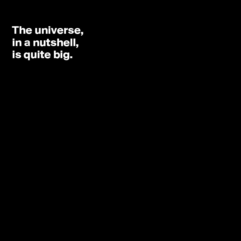 
The universe,
in a nutshell,
is quite big.












