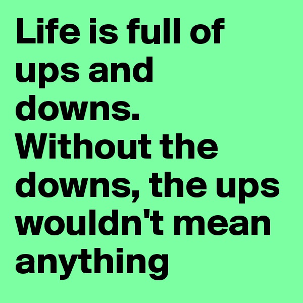 Life is full of ups and downs. 
Without the downs, the ups wouldn't mean anything