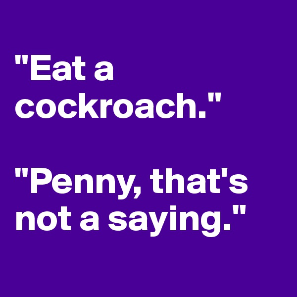 
"Eat a cockroach."

"Penny, that's not a saying."
