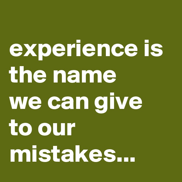 
experience is  
the name 
we can give to our mistakes...