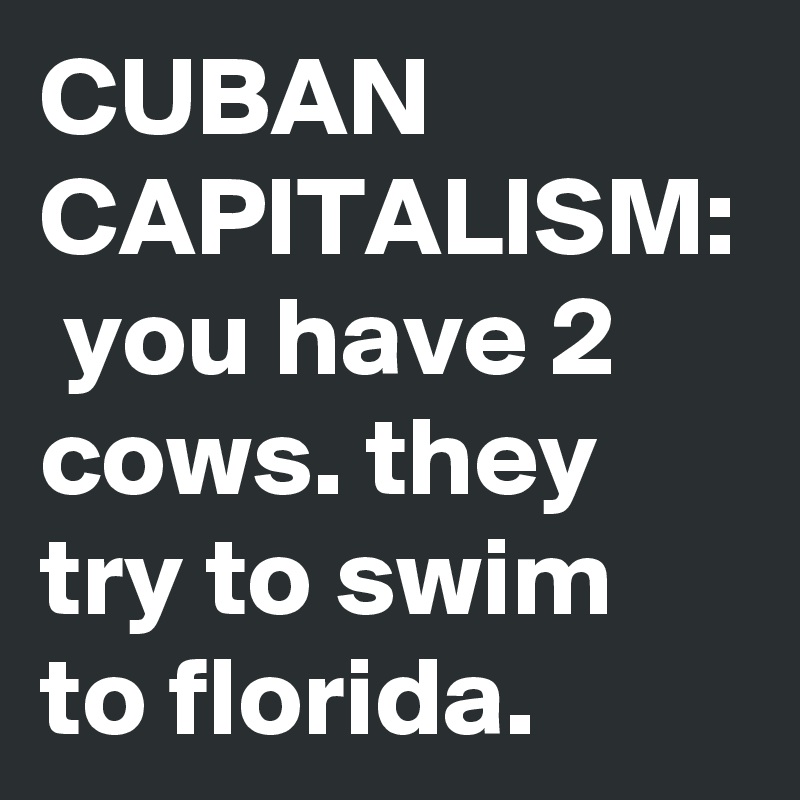 CUBAN CAPITALISM:  you have 2 cows. they try to swim to florida.