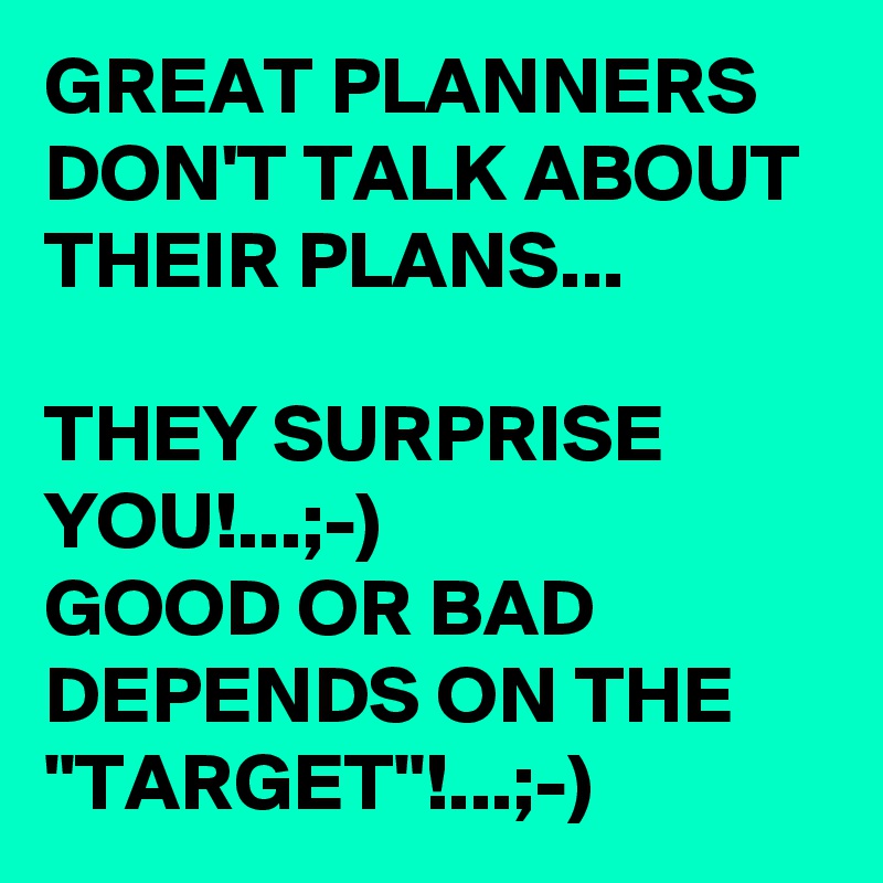 GREAT PLANNERS DON'T TALK ABOUT THEIR PLANS...

THEY SURPRISE YOU!...;-)
GOOD OR BAD DEPENDS ON THE "TARGET"!...;-)
