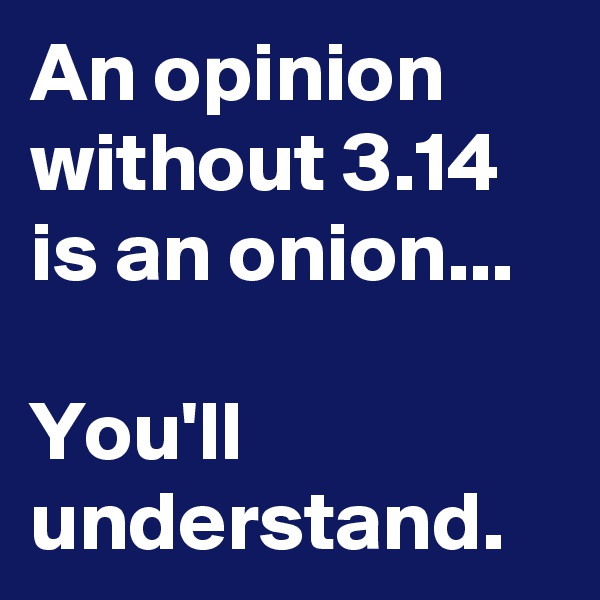 An opinion without 3.14 is an onion...

You'll understand. 