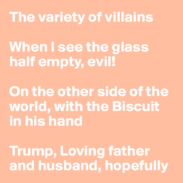 The variety of villains

When I see the glass half empty, evil!

On the other side of the world, with the Biscuit in his hand

Trump, Loving father and husband, hopefully