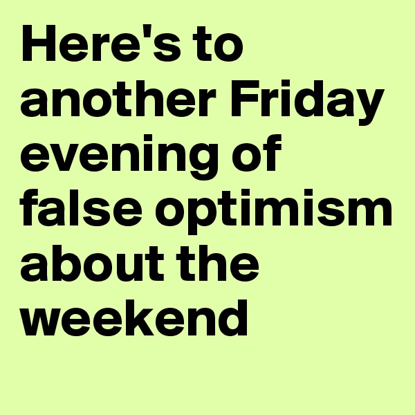 Here's to another Friday evening of false optimism about the weekend