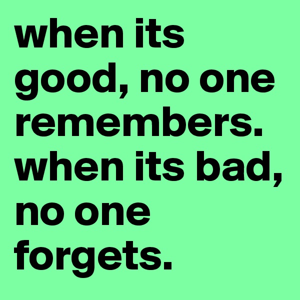 when its good, no one remembers. when its bad, no one forgets. 