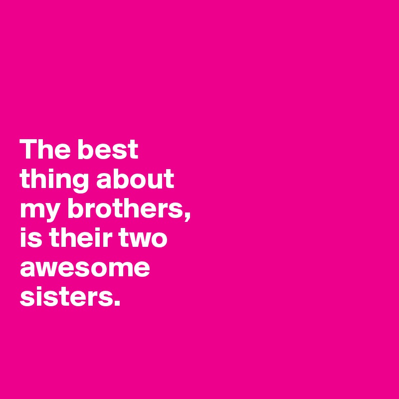 



The best 
thing about 
my brothers, 
is their two 
awesome 
sisters. 


