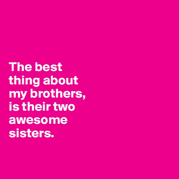 



The best 
thing about 
my brothers, 
is their two 
awesome 
sisters. 

