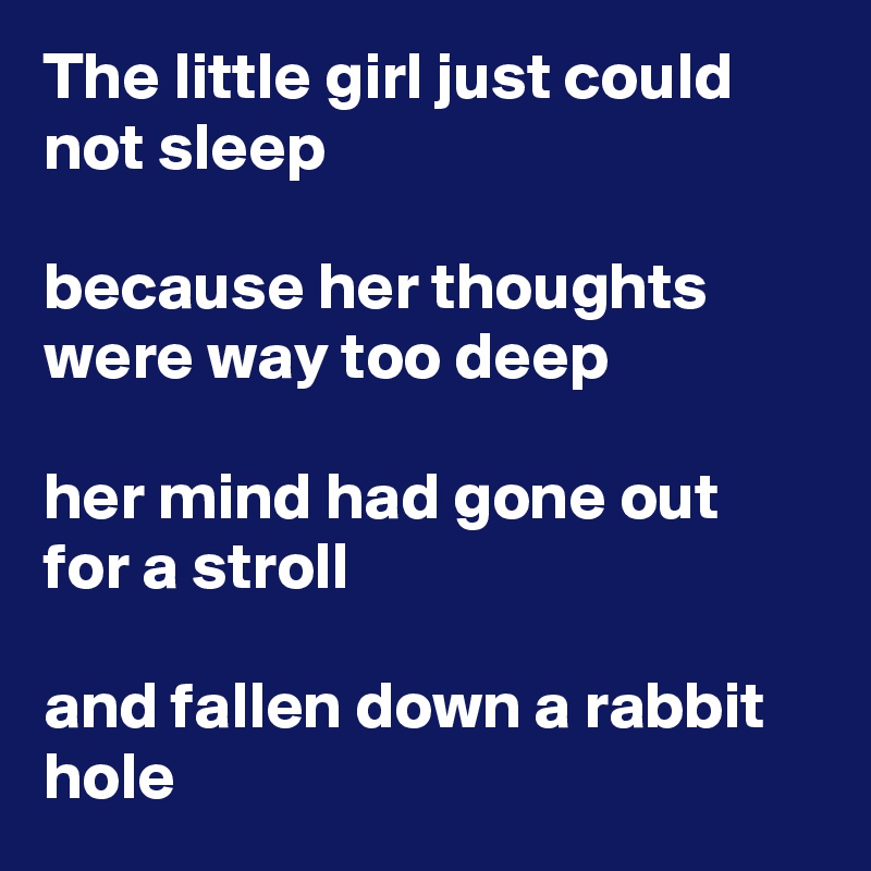 The little girl just could not sleep

because her thoughts were way too deep

her mind had gone out for a stroll

and fallen down a rabbit hole