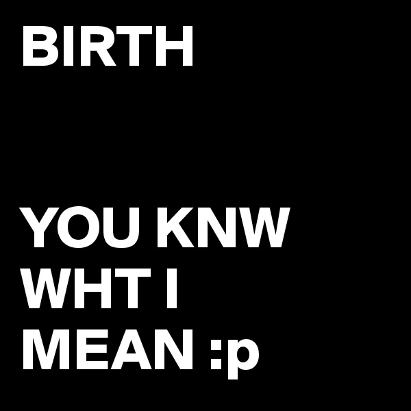BIRTH


YOU KNW WHT I MEAN :p