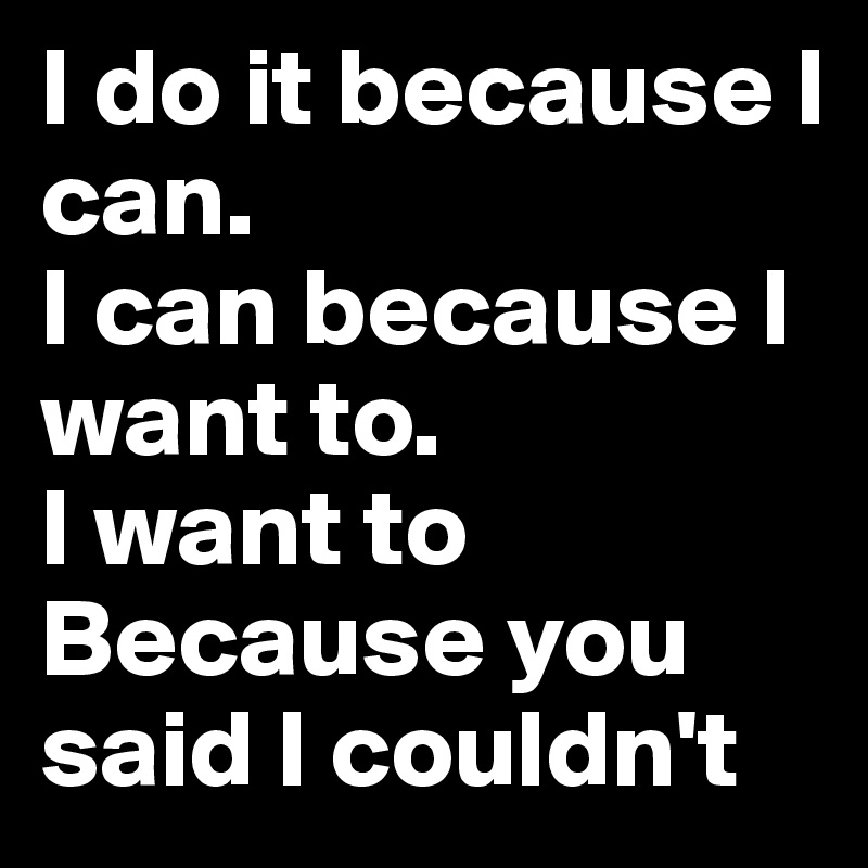 I do it because I can.
I can because I want to. 
I want to
Because you said I couldn't 