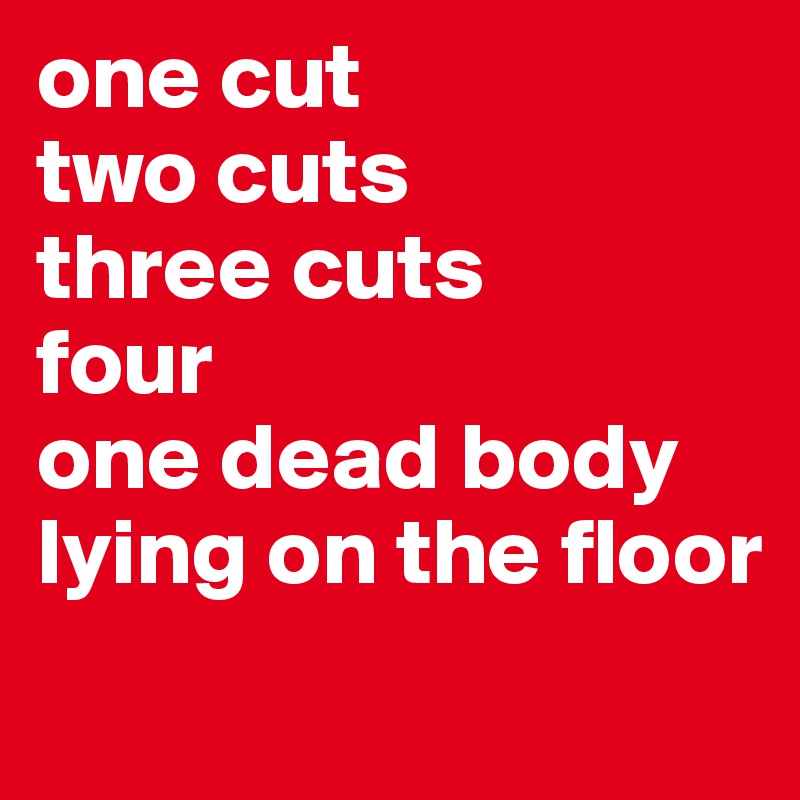 one cut
two cuts
three cuts
four
one dead body
lying on the floor
             