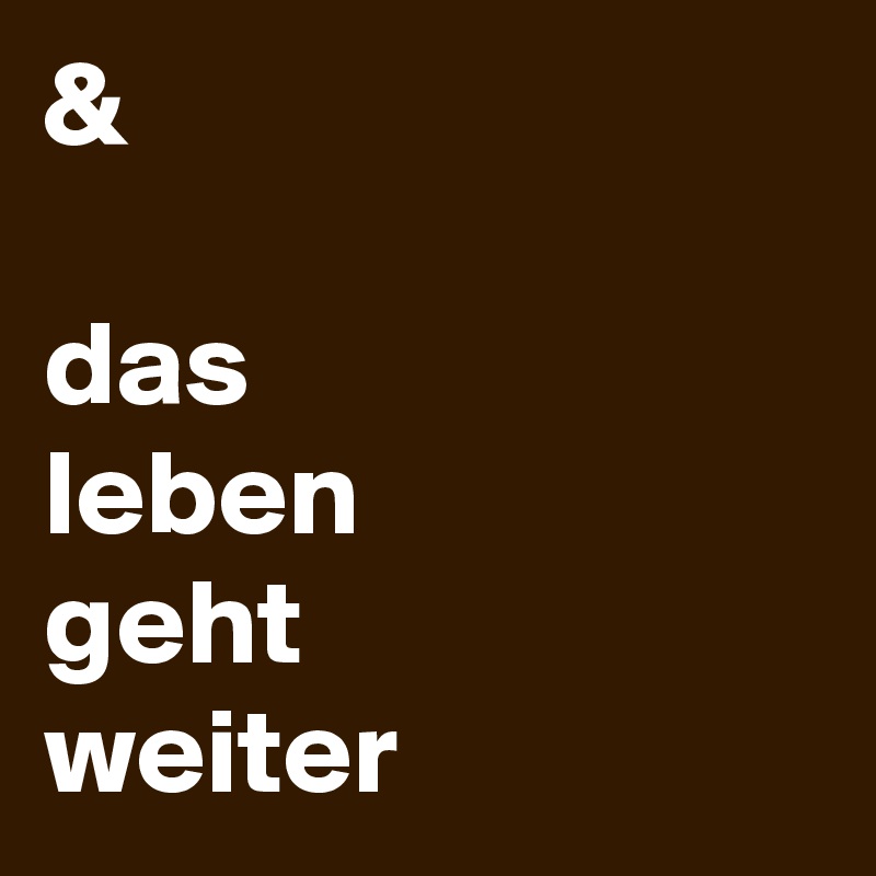 &

das 
leben 
geht 
weiter