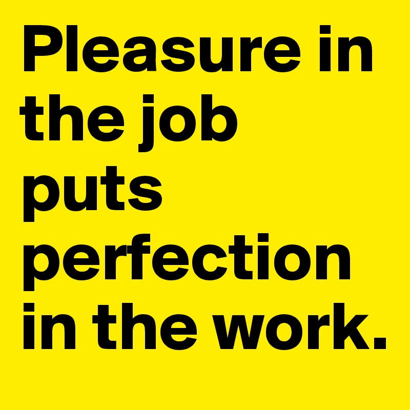 Pleasure in the job puts perfection in the work.