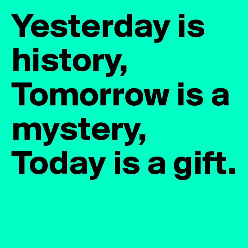 Yesterday is history, Tomorrow is a mystery, Today is a gift.
