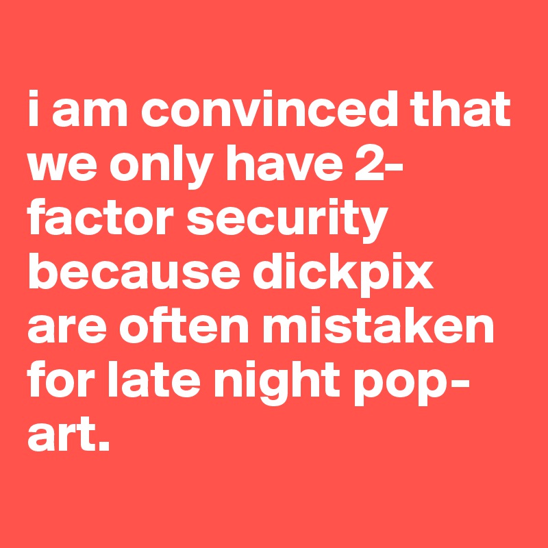 
i am convinced that we only have 2-factor security because dickpix are often mistaken for late night pop-art.
