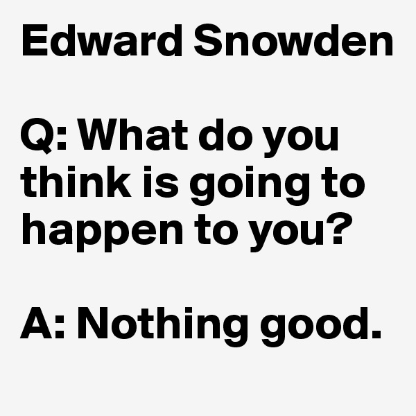 Edward Snowden

Q: What do you think is going to happen to you?

A: Nothing good.